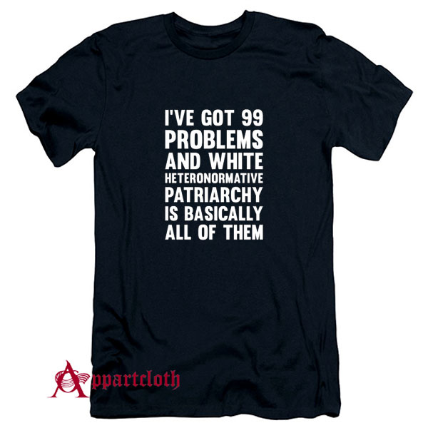 Ive Got 99 Problems And White Heteronormative Patriarchy Is Basically All Of Them T-Shirt