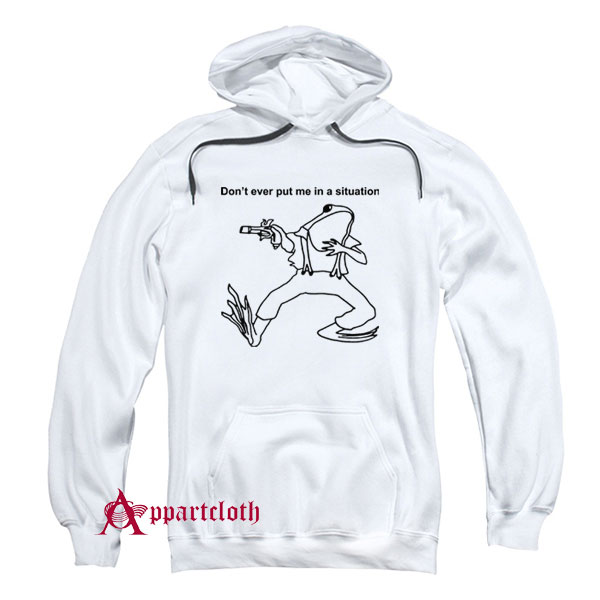 Don’t Ever Put Me In A Situation Hoodie