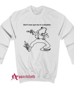 Don’t Ever Put Me In A Situation Sweatshirt
