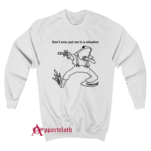 Don’t Ever Put Me In A Situation Sweatshirt