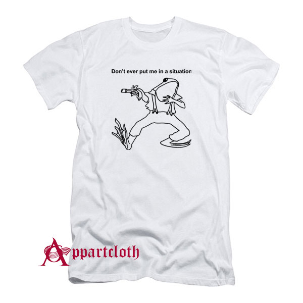 Don’t Ever Put Me In A Situation T-Shirt