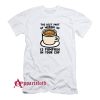 The Best Part of Waking Up Is Pumpkin In Your Cup T-Shirt
