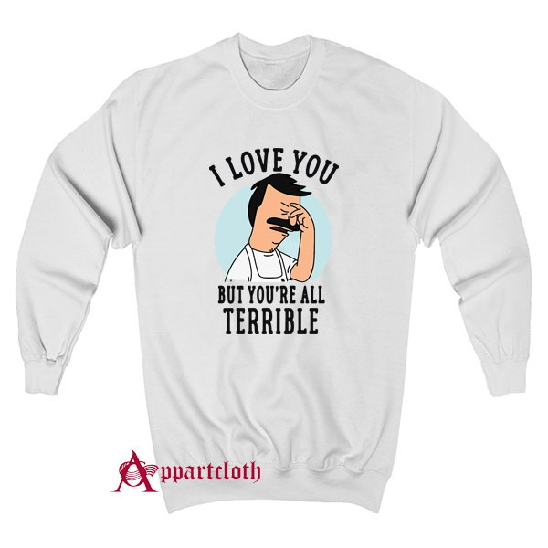 Hot Bob’s Burgers I Love You But You’re All Terrible Sweatshirt