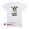 Hot Bob’s Burgers I Love You But You’re All Terrible T-Shirt