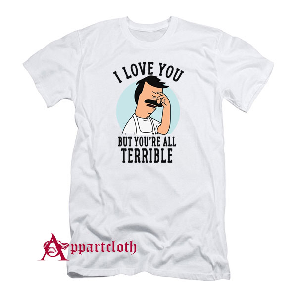 Hot Bob’s Burgers I Love You But You’re All Terrible T-Shirt