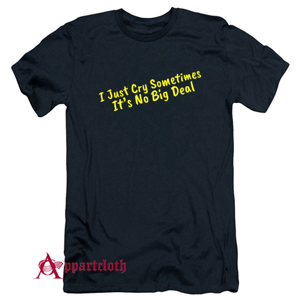 I Just Cry Sometimes It's No Big Deal T-Shirt