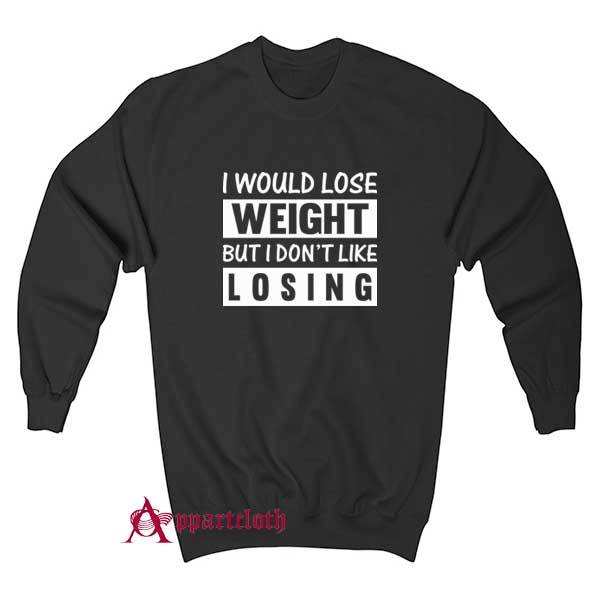 I Would Lose Weight But I Dont Like Losing Sweatshirt