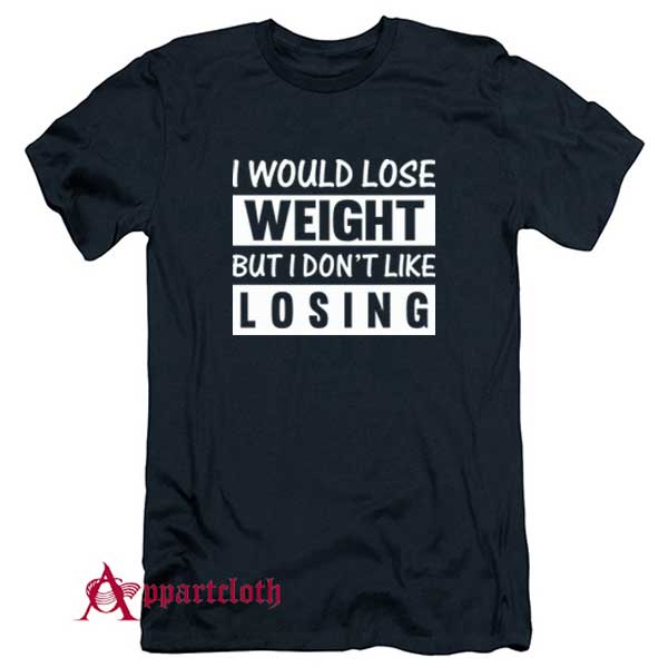 I Would Lose Weight But I Dont Like Losing T-Shirt