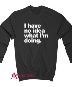 I have no idea what I'm doing Sweatshirt