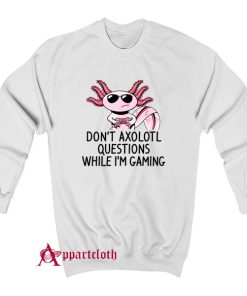 Dont Axolotl Questions While Im Gamin Sweatshirt