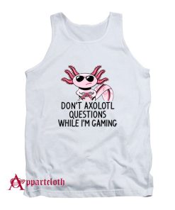 Dont Axolotl Questions While Im Gamin Tank Top