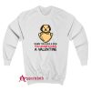You Always Have a Valentine Sweatshirt