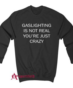 Gaslighting Is Not Real You Are Just Crazy Sweatshirt