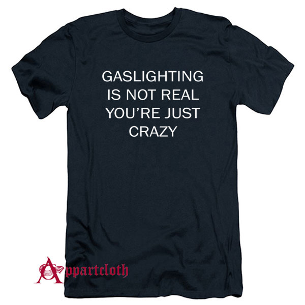 Gaslighting Is Not Real You Are Just Crazy T-Shirt