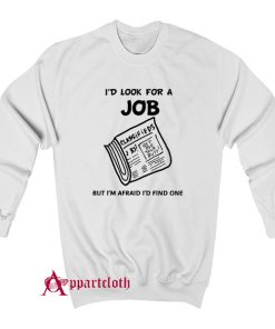 I Look For A Job But I’m Afraid I’d Find One Sweatshirt