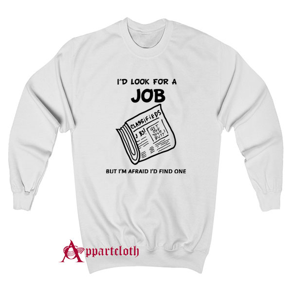 I Look For A Job But I’m Afraid I’d Find One Sweatshirt