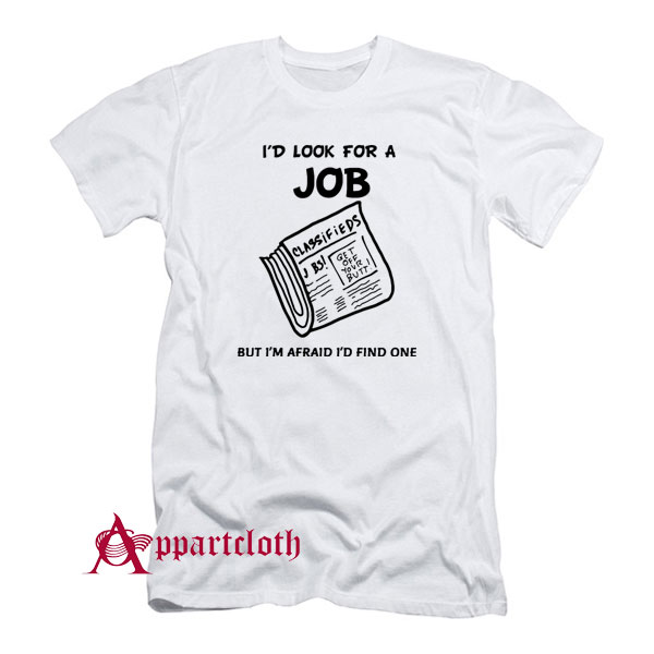 I Look For A Job But I’m Afraid I’d Find One T-Shirt