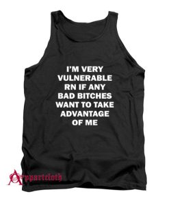 I’m Very Vulnerable Right Now If Any Bad Bitches Want To Take Advantage Of Me Tank Top