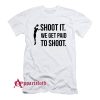 Shoot We Get Paid To Shoot T-Shirt