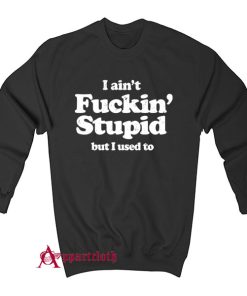 I Ain’t Fuckin’ Stupid But I Used To Sweatshirt