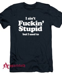 I Ain’t Fuckin’ Stupid But I Used To T-Shirt