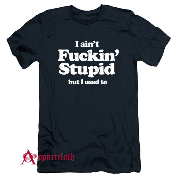 I Ain’t Fuckin’ Stupid But I Used To T-Shirt