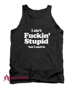 I Ain’t Fuckin’ Stupid But I Used To Tank Top