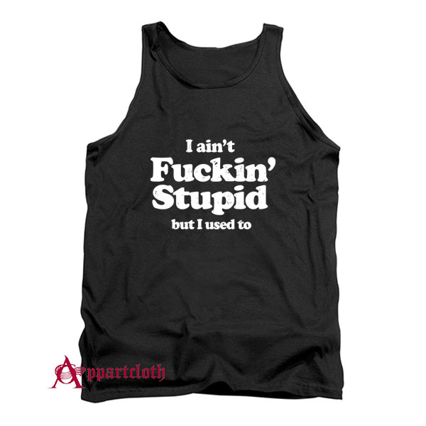 I Ain’t Fuckin’ Stupid But I Used To Tank Top