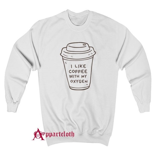 I Like Coffee With My Oxygen Sweatshirt