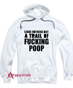 Leave Nothing But A Trail Of Fucking Poop Hoodie