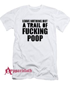 Leave Nothing But A Trail Of Fucking Poop T-Shirt