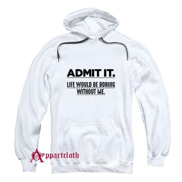 Admit It Life Would Be Boring Without Me Funny Saying Hoodie