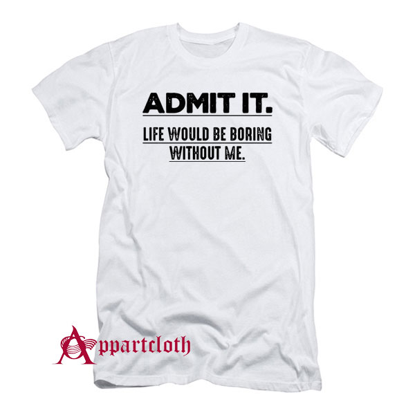 Admit It Life Would Be Boring Without Me Funny Saying T-Shirt