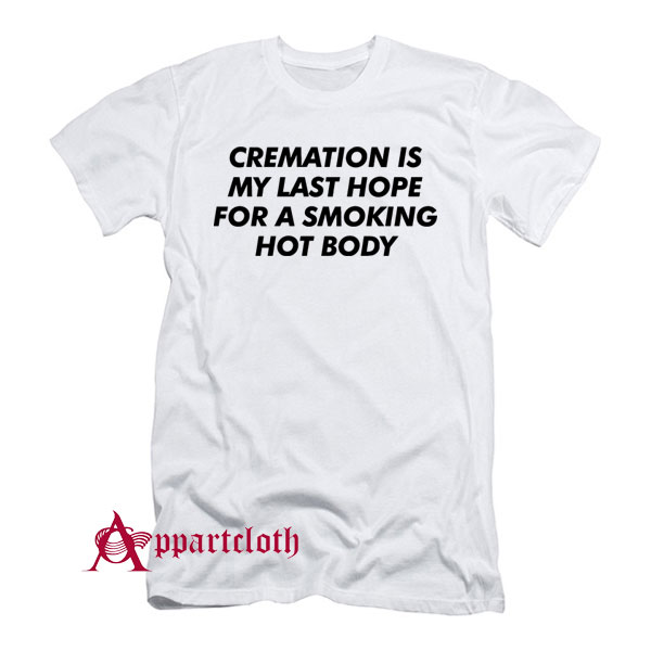 Cremation Is My Last Hope For A Smoking Hot Body T-Shirt