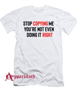 Stop Copying Me You’re Not Even Doing It Right T-Shirt