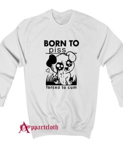 Born To Piss Forced To Cum Sweatshirt
