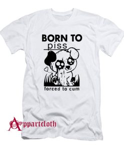 Born To Piss Forced To Cum T-Shirt