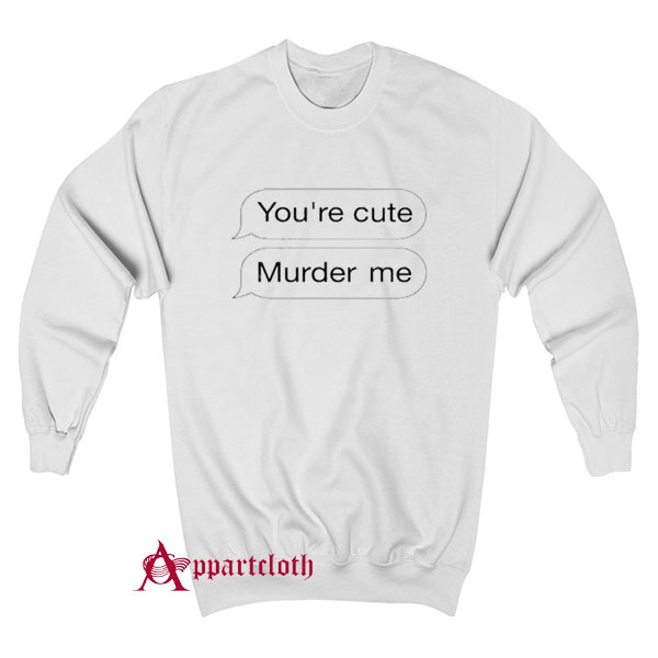 You’re Cute Murder Me Sweatshirt
