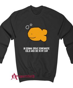 I’m Gonna Drive Somewhere Cold And Die In My Car Sweatshirt