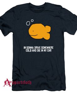 I’m Gonna Drive Somewhere Cold And Die In My Car T-Shirt