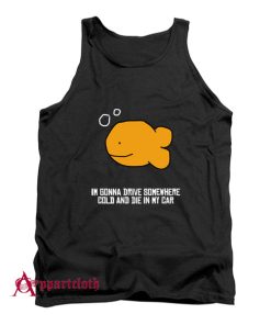 I’m Gonna Drive Somewhere Cold And Die In My Car Tank Top