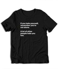 If You Hate Yourself Remember You're Not Alone A Lot Of Other People Hate You Too T-Shirt