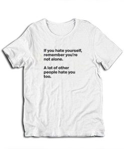 If You Hate Yourself Remember You're Not Alone A Lot Of Other People Hate You Too T-Shirt