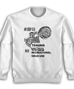 My Body Is Machine That Turns Trauma Into Recreational Drug Use Sweatshirt