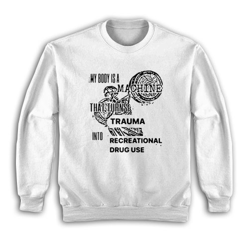 My Body Is Machine That Turns Trauma Into Recreational Drug Use Sweatshirt