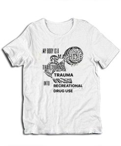 My Body Is Machine That Turns Trauma Into Recreational Drug Use T-Shirt