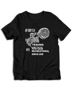 My Body Is Machine That Turns Trauma Into Recreational Drug Use T-Shirt