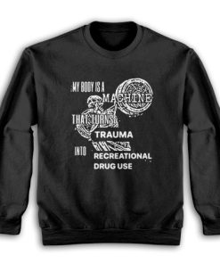 My Body Is Machine That Turns Trauma Into Recreational Drug Use Sweatshirt