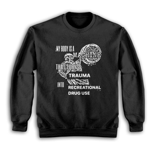 My Body Is Machine That Turns Trauma Into Recreational Drug Use Sweatshirt
