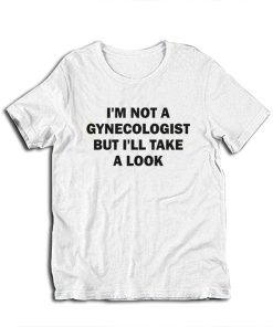 I'm Not A Gynecologist But I'll Take A Look T-Shirt